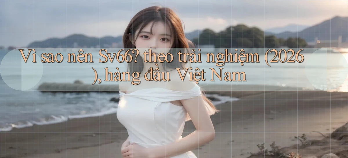 Vì sao nên Sv66 theo trải nghiệm (2026), hàng đầu Việt Nam