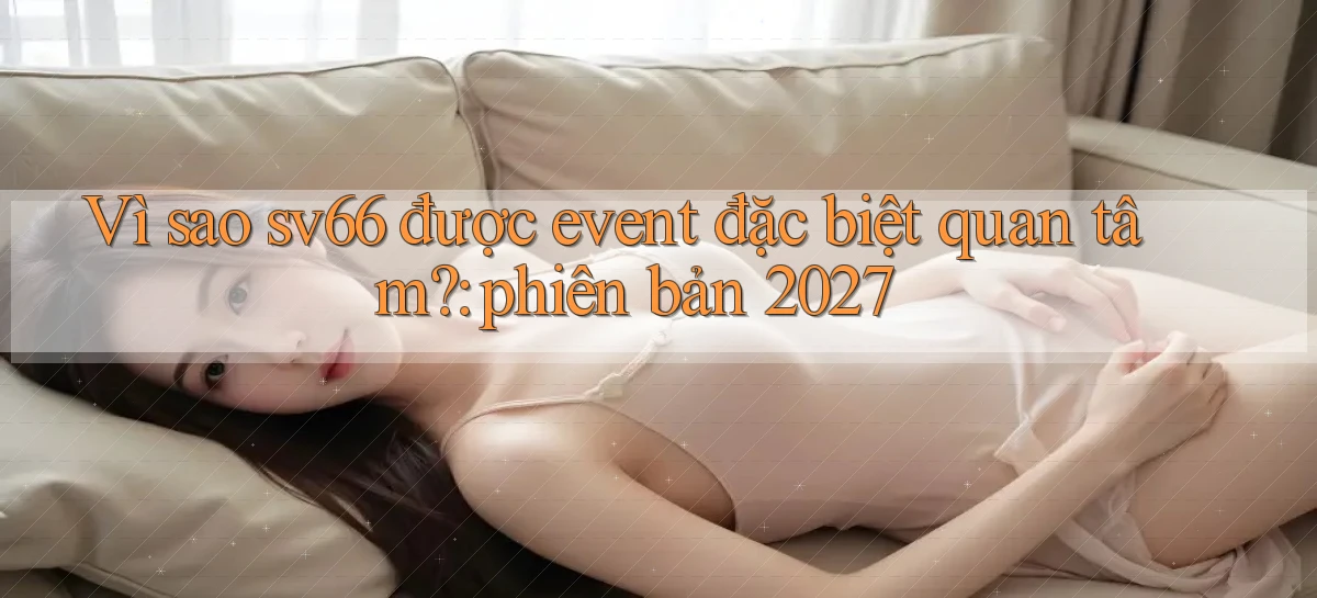 Vì sao sv66 được event đặc biệt quan tâm phiên bản 2027