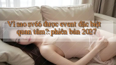 Vì sao sv66 được event đặc biệt quan tâm phiên bản 2027