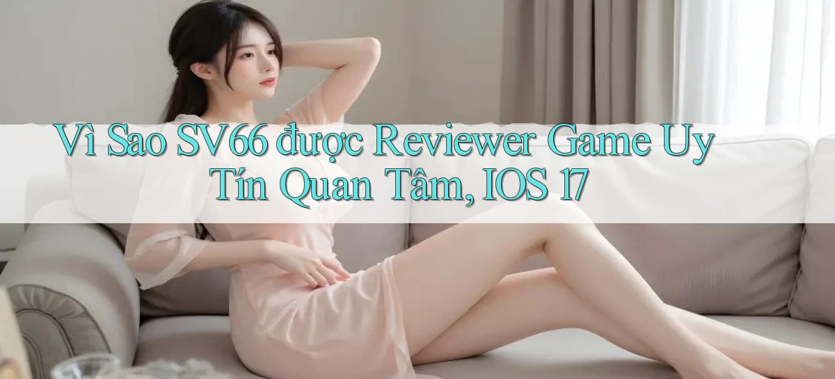 Vì sao Sv66 được reviewer game uy tín quan tâm, iOS 17