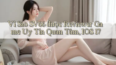 Vì sao Sv66 được reviewer game uy tín quan tâm, iOS 17