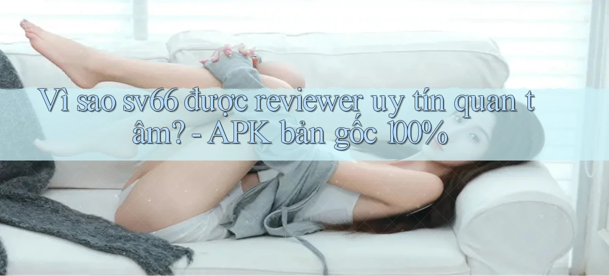 VÌ sao sv66 được reviewer uy tín quan tâm   APK bản gốc 100%