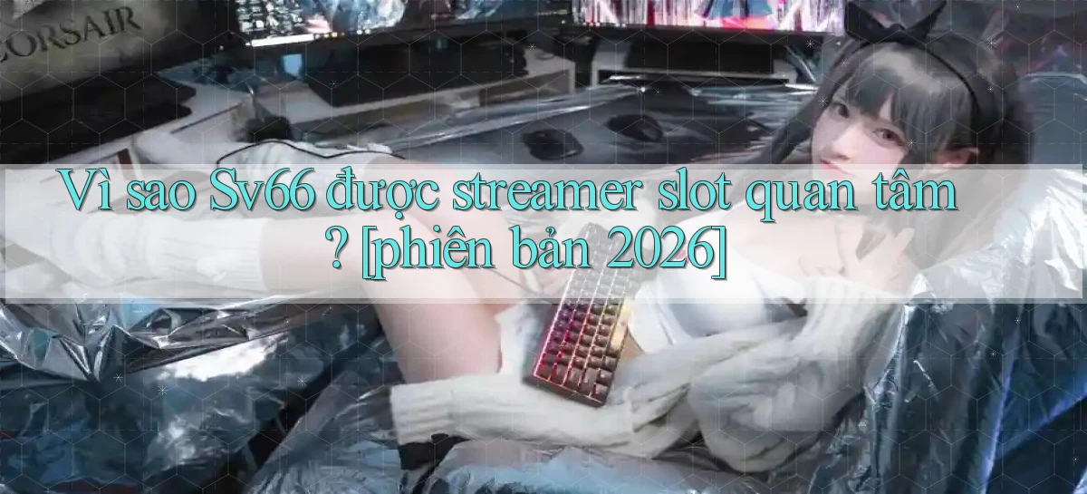 Vì sao Sv66 được streamer slot quan tâm [phiên bản 2026]