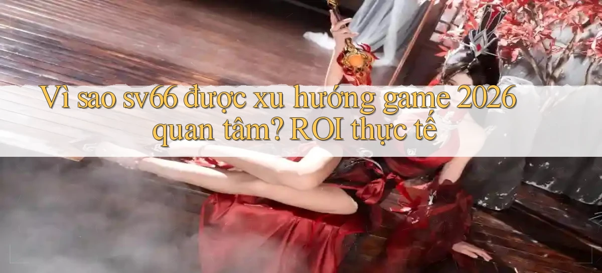 Vì sao sv66 được xu hướng game 2026 quan tâm ROI thực tế