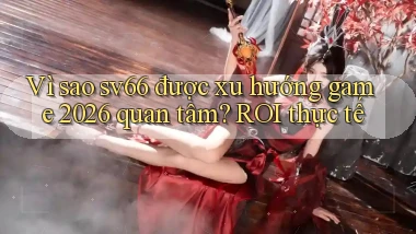 Vì sao sv66 được xu hướng game 2026 quan tâm ROI thực tế