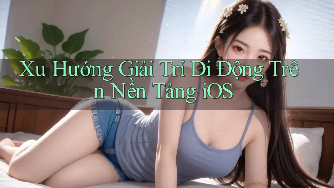 Xu Hướng Giải Trí Di Động Trên Nền Tảng iOS