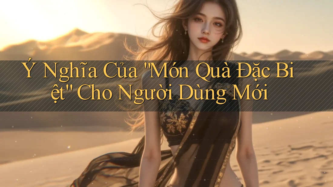 Ý Nghĩa Của “Món Quà Đặc Biệt” Cho Người Dùng Mới Ý Nghĩa Của “Món Quà Đặc Biệt” Cho Người Dùng Mới