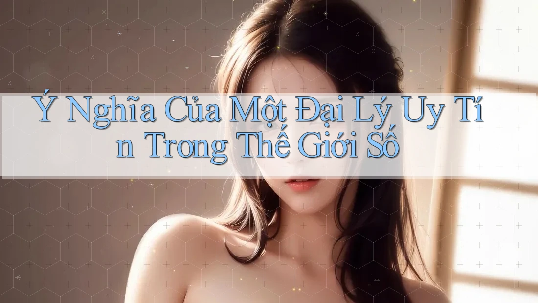 Ý Nghĩa Của Một Đại Lý Uy Tín Trong Thế Giới Số Ý Nghĩa Của Một Đại Lý Uy Tín Trong Thế Giới Số