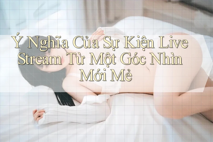 Ý Nghĩa Của Sự Kiện Live Stream Từ Một Góc Nhìn Mới Mẻ Ý Nghĩa Của Sự Kiện Live Stream Từ Một Góc Nhìn Mới Mẻ