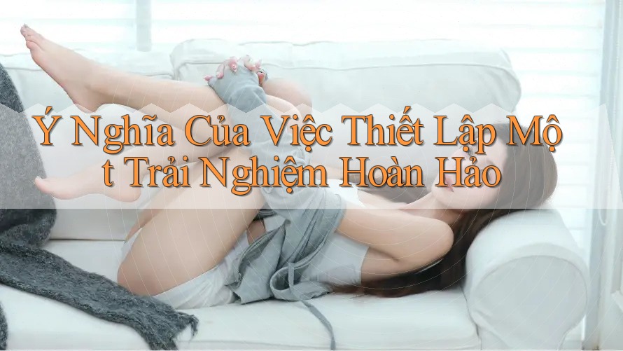 Ý Nghĩa Của Việc Thiết Lập Một Trải Nghiệm Hoàn Hảo