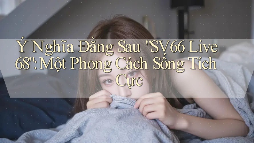 Ý Nghĩa Đằng Sau “SV66 Live 68”: Một Phong Cách Sống Tích Cực Ý Nghĩa Đằng Sau “SV66 Live 68”: Một Phong Cách Sống Tích Cực